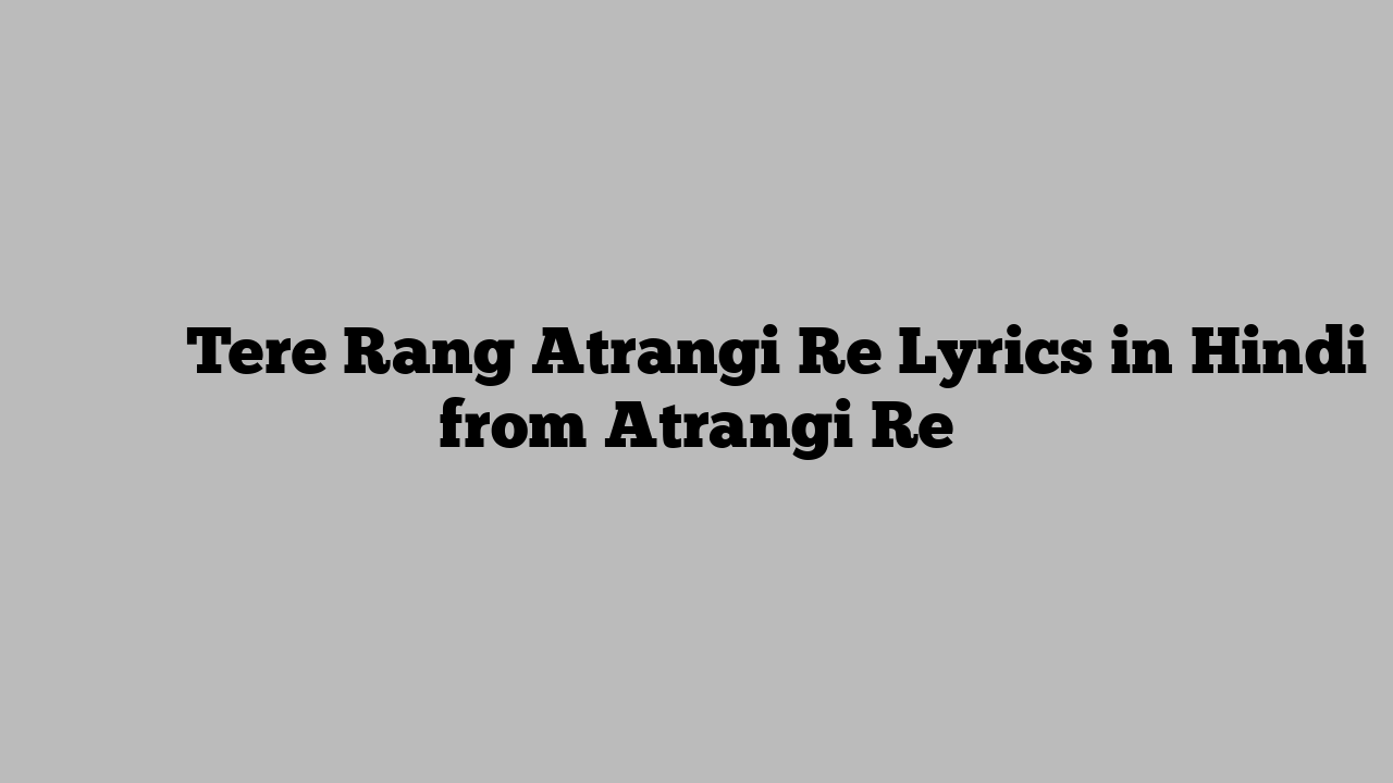 तेरे रंग Tere Rang Atrangi Re Lyrics in Hindi from Atrangi Re