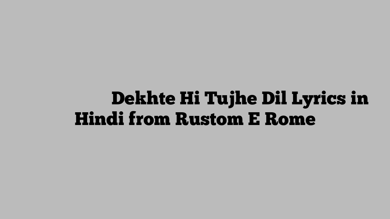 देखते ही तुझे दिल Dekhte Hi Tujhe Dil Lyrics in Hindi from Rustom E Rome