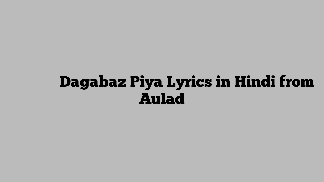 दगाबाज़ पिया Dagabaz Piya Lyrics in Hindi from Aulad