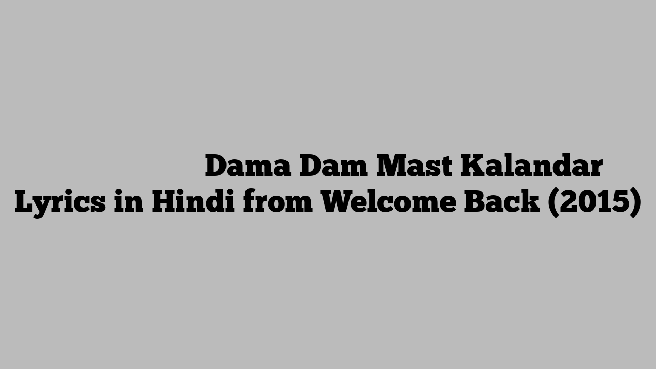दमा दम मस्त कलंदर Dama Dam Mast Kalandar Lyrics in Hindi from Welcome Back (2015)