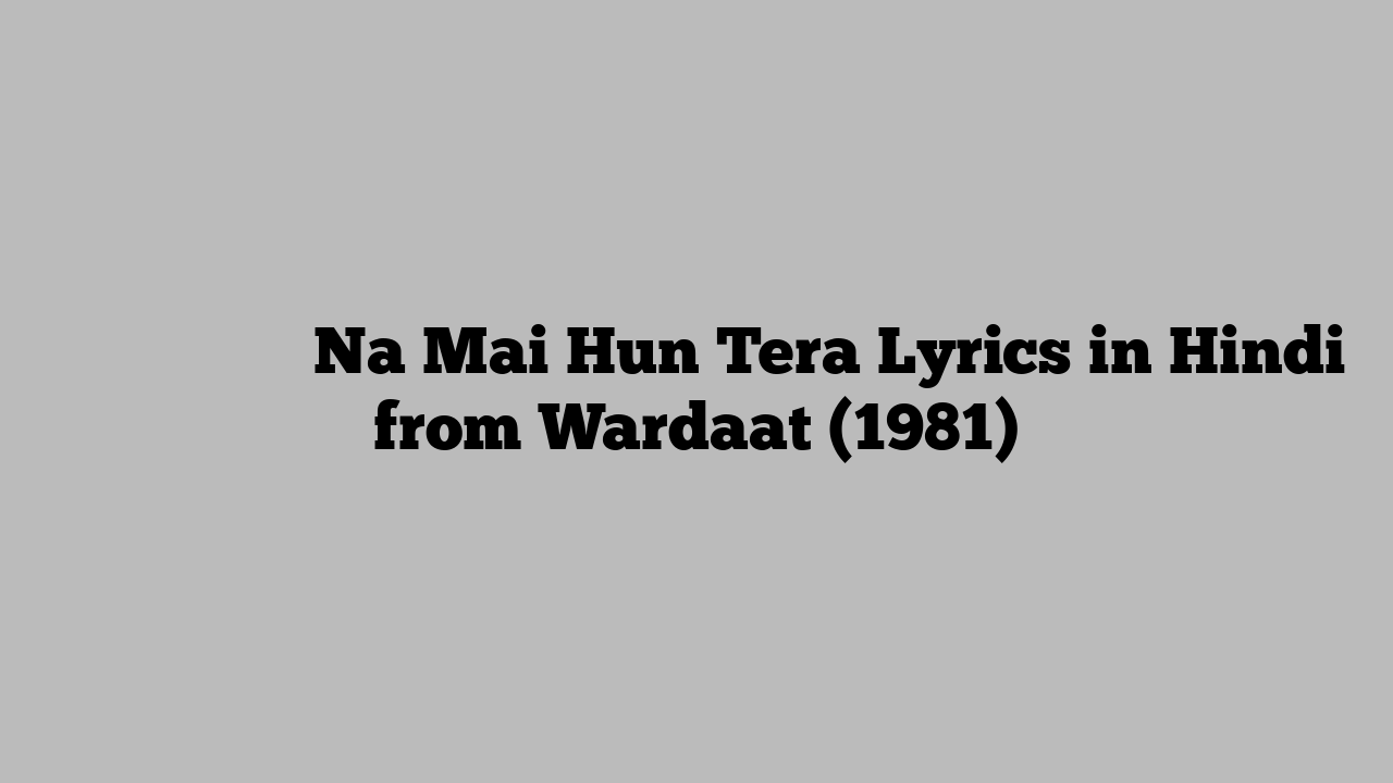 न मैं हूँ तेरा Na Mai Hun Tera Lyrics in Hindi from Wardaat (1981)