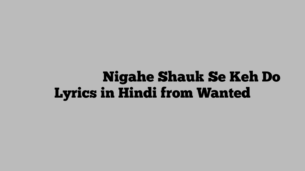 निगाहे शौक से कह दो Nigahe Shauk Se Keh Do Lyrics in Hindi from Wanted