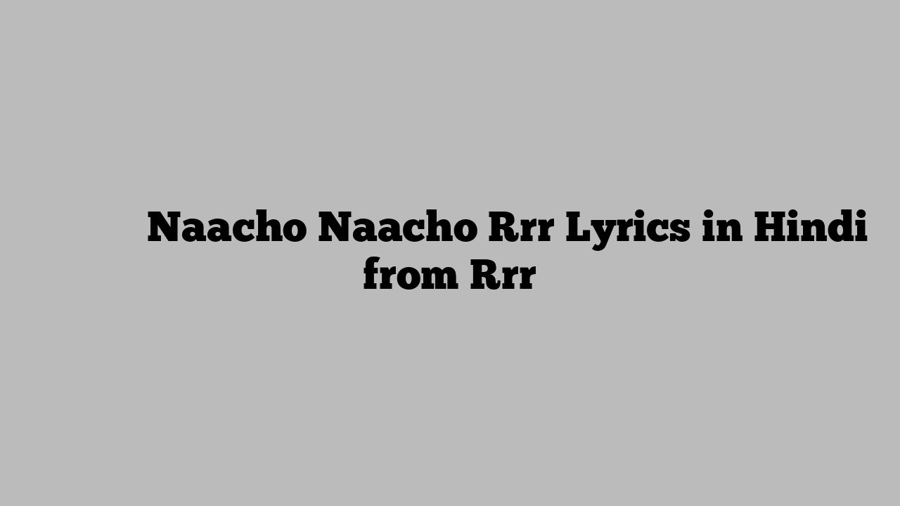 नाचो नाचो Naacho Naacho Rrr Lyrics in Hindi from Rrr