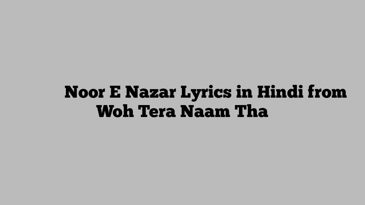 नूर े नज़र Noor E Nazar Lyrics in Hindi from Woh Tera Naam Tha