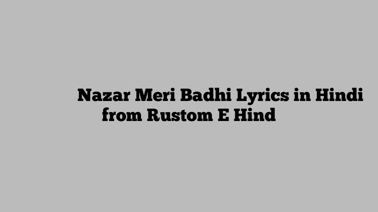 नज़र मेरी बढ़ी Nazar Meri Badhi Lyrics in Hindi from Rustom E Hind