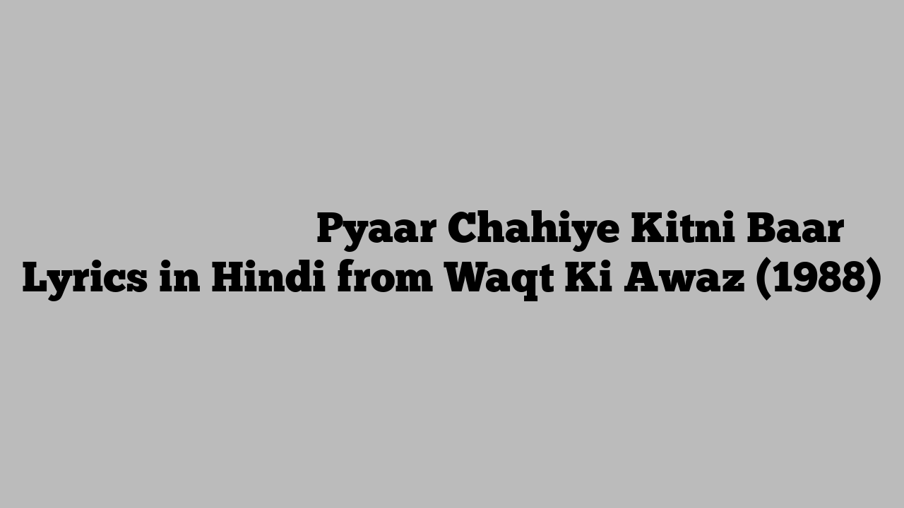 प्यार चाहिए कितनी बार Pyaar Chahiye Kitni Baar Lyrics in Hindi from Waqt Ki Awaz (1988)