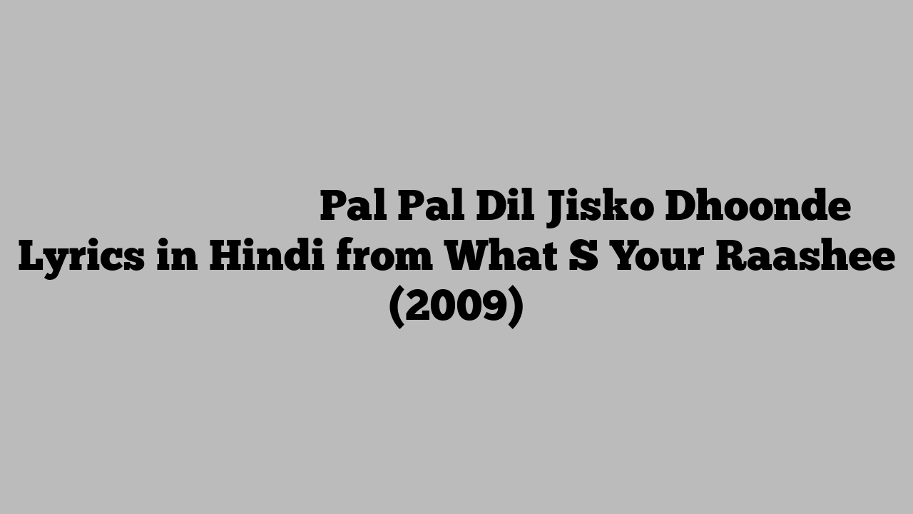 पल पल दिल जिसको ढूंढे Pal Pal Dil Jisko Dhoonde Lyrics in Hindi from What S Your Raashee (2009)