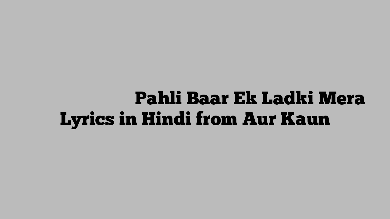 पहली बार एक लड़की मेरा Pahli Baar Ek Ladki Mera Lyrics in Hindi from Aur Kaun