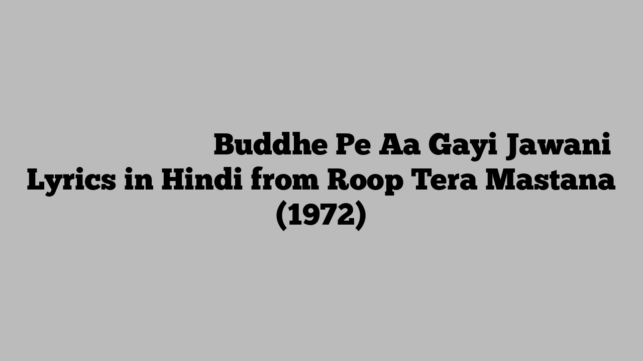 बुद्धि पे आ गयी जवानी Buddhe Pe Aa Gayi Jawani Lyrics in Hindi from Roop Tera Mastana (1972)