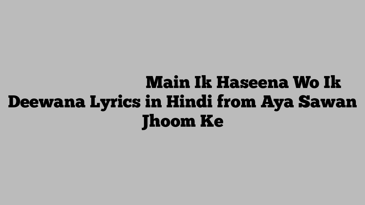 मैं इक हसीना वो इक दीवाने Main Ik Haseena Wo Ik Deewana Lyrics in Hindi from Aya Sawan Jhoom Ke