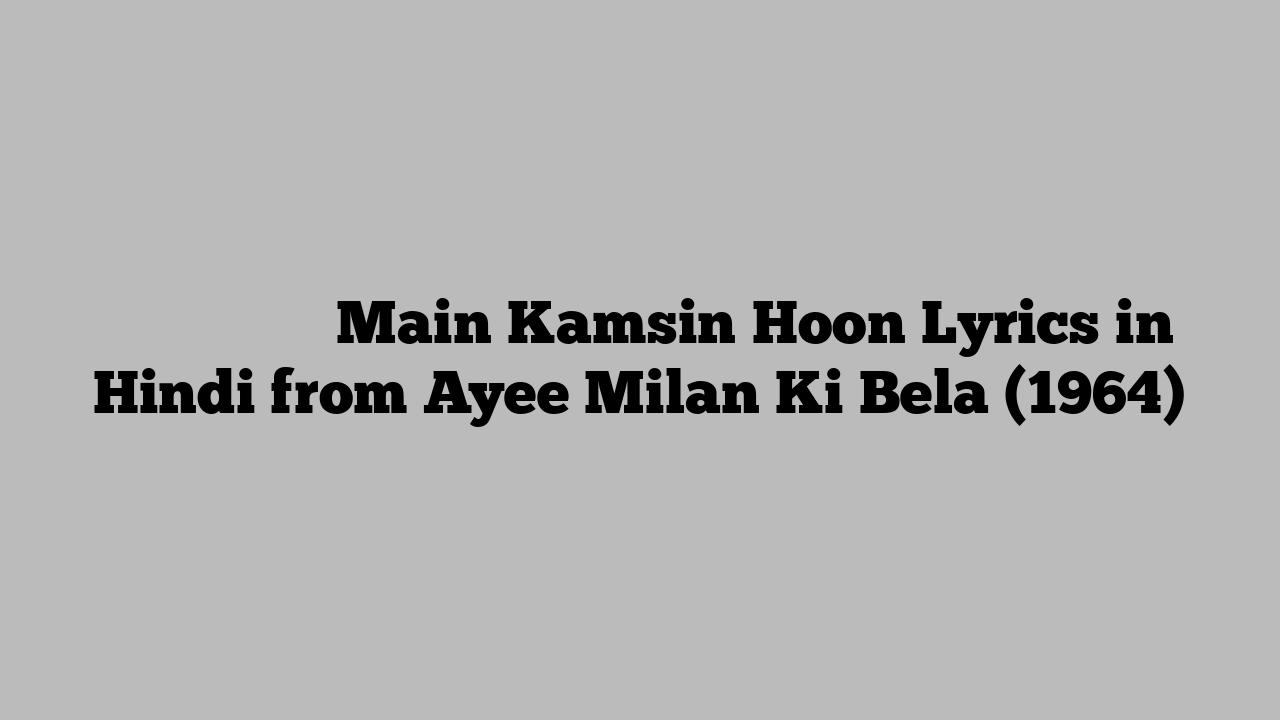 मैं कमसीन हूँ Main Kamsin Hoon Lyrics in Hindi from Ayee Milan Ki Bela (1964)