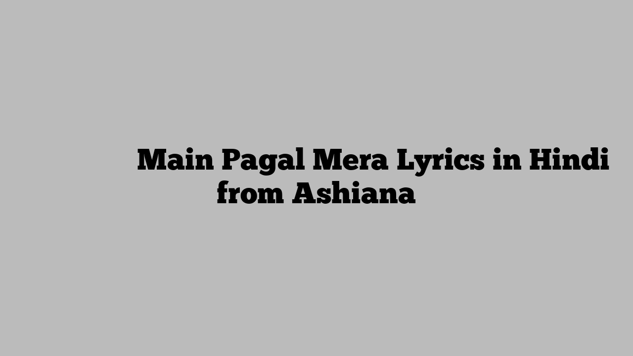 मैं पागल मेरा Main Pagal Mera Lyrics in Hindi from Ashiana