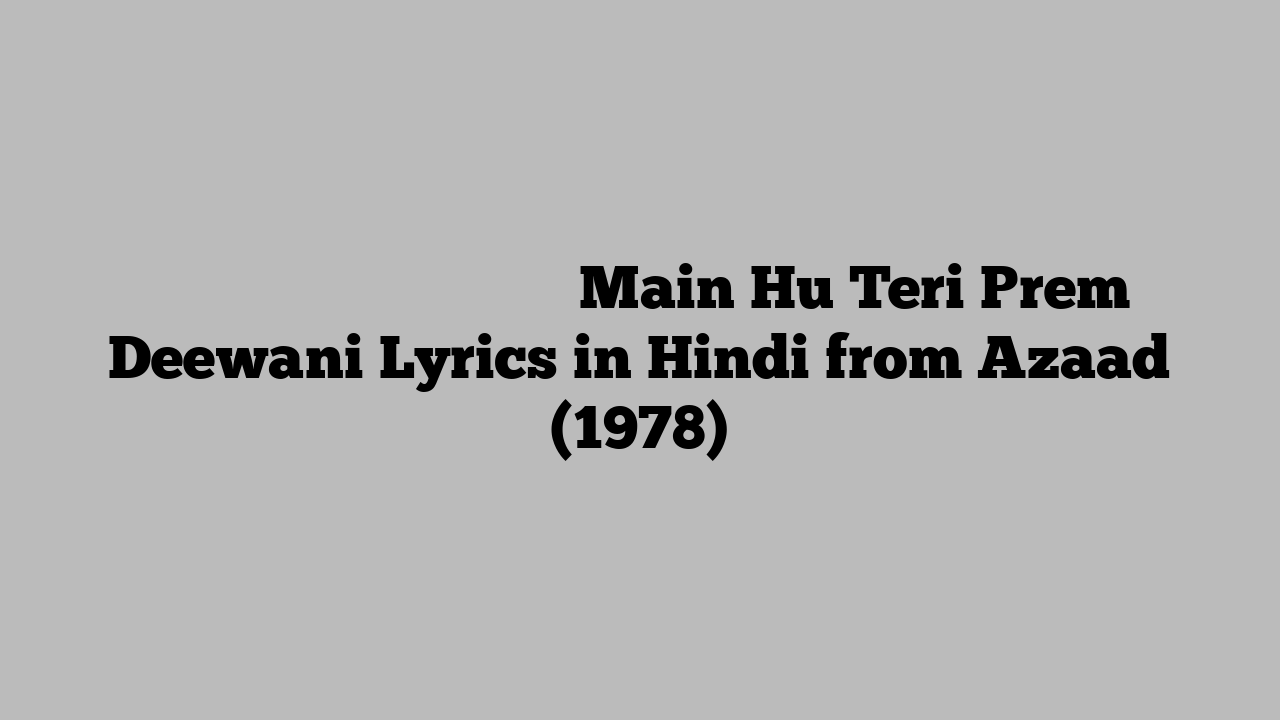 मैं हूँ तेरी प्रेम दीवानी Main Hu Teri Prem Deewani Lyrics in Hindi from Azaad (1978)