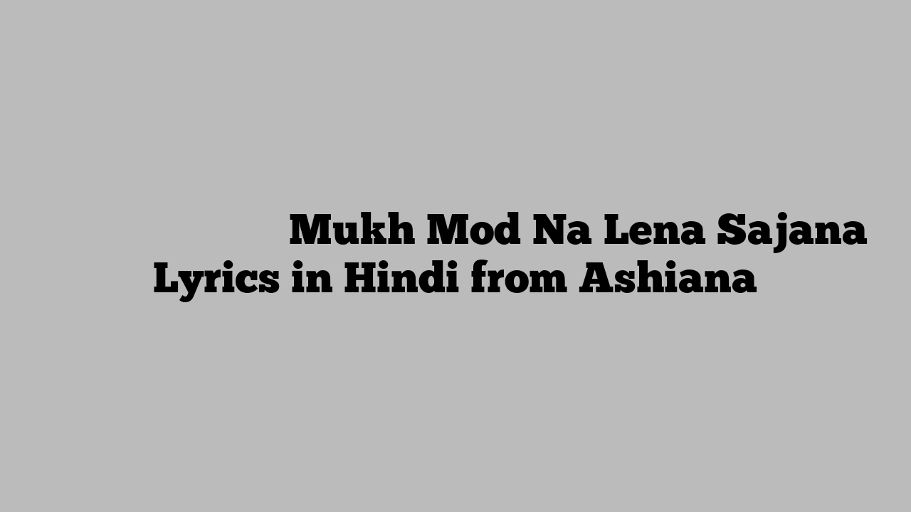 मुख मोड़ न लेना सजाना Mukh Mod Na Lena Sajana Lyrics in Hindi from Ashiana