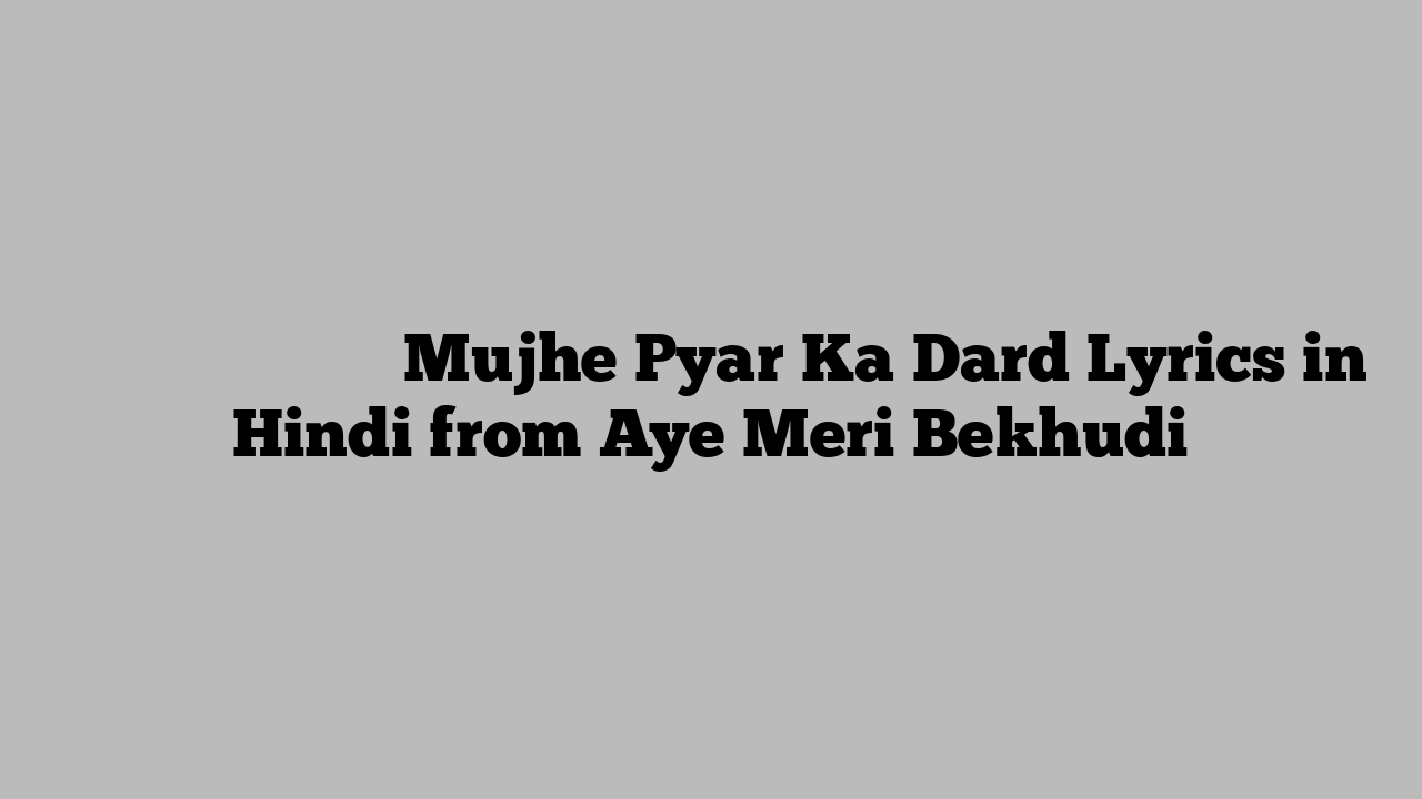 मुझे प्यार का दर्द Mujhe Pyar Ka Dard Lyrics in Hindi from Aye Meri Bekhudi