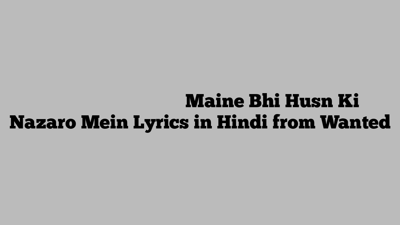 मैंने भी हुस्न की नज़रों में Maine Bhi Husn Ki Nazaro Mein Lyrics in Hindi from Wanted