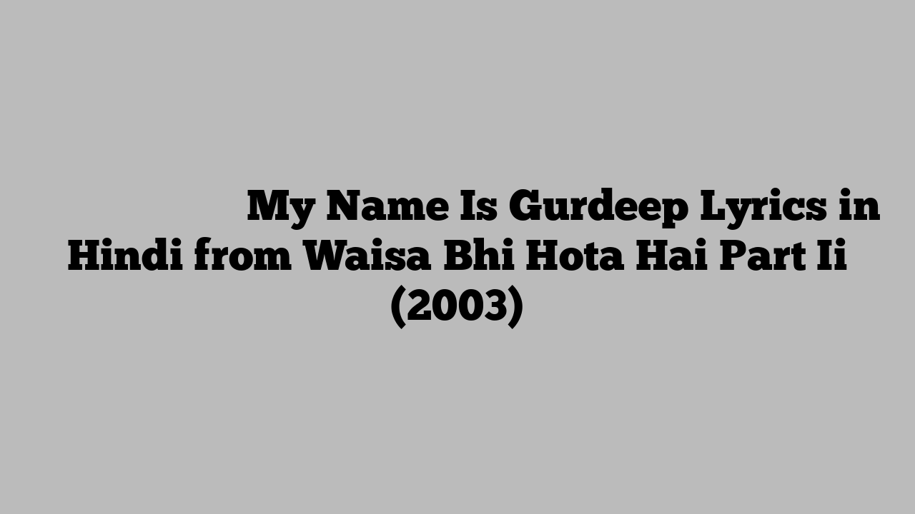 माय नाम इस गुरदीप My Name Is Gurdeep Lyrics in Hindi from Waisa Bhi Hota Hai Part Ii (2003)