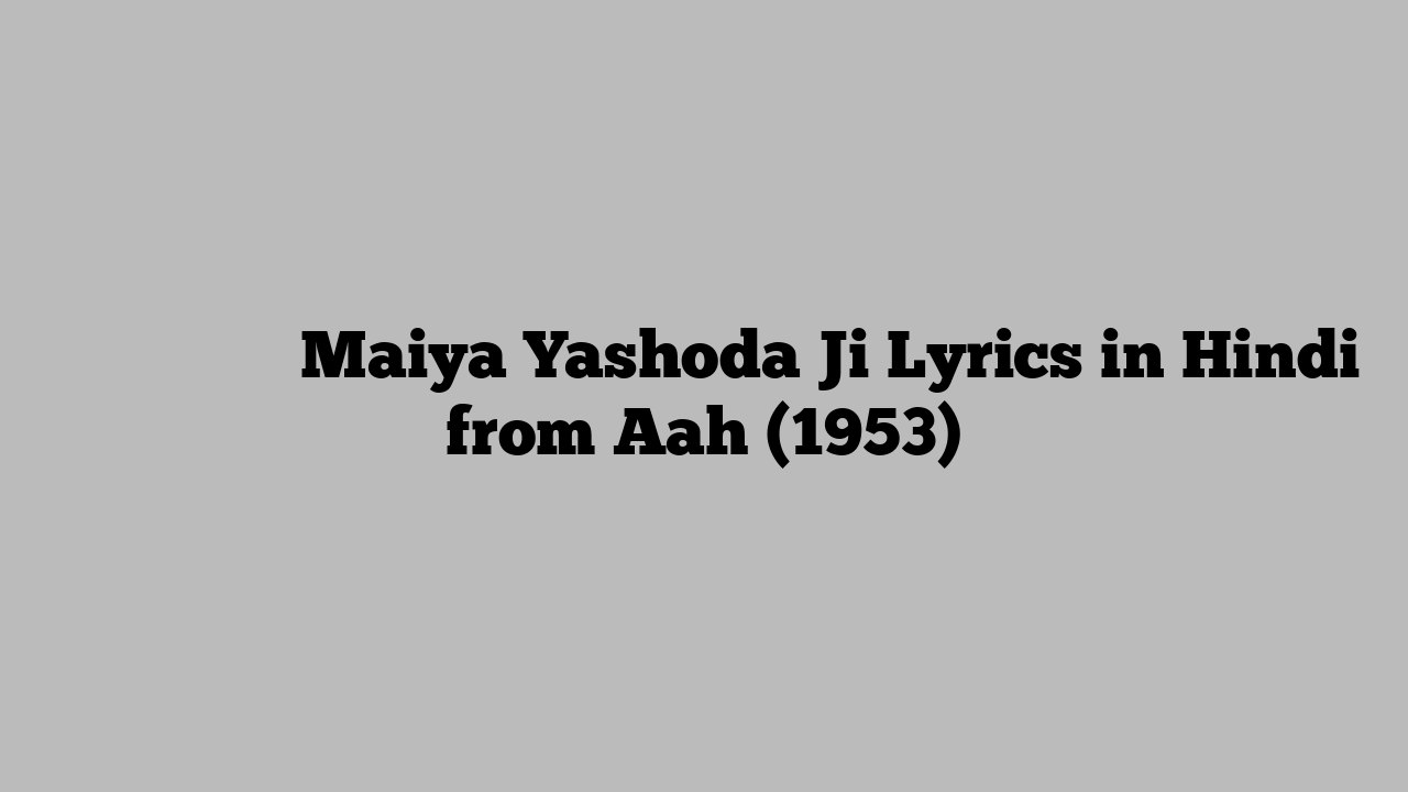 मैया यशोदा जी Maiya Yashoda Ji Lyrics in Hindi from Aah (1953)