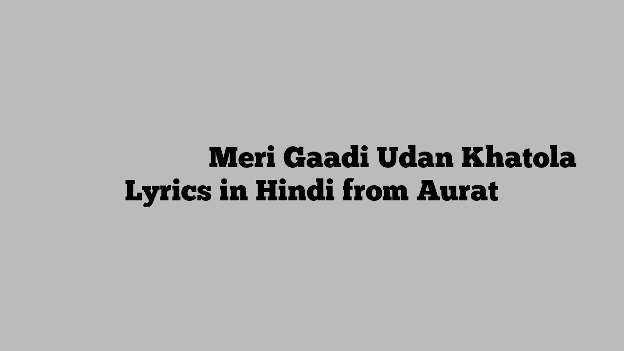 मेरी गाडी उड़न खटोला Meri Gaadi Udan Khatola Lyrics in Hindi from Aurat