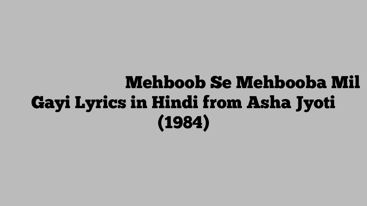 मेहबूब से महबूबा मिल गयी Mehboob Se Mehbooba Mil Gayi Lyrics in Hindi from Asha Jyoti (1984)
