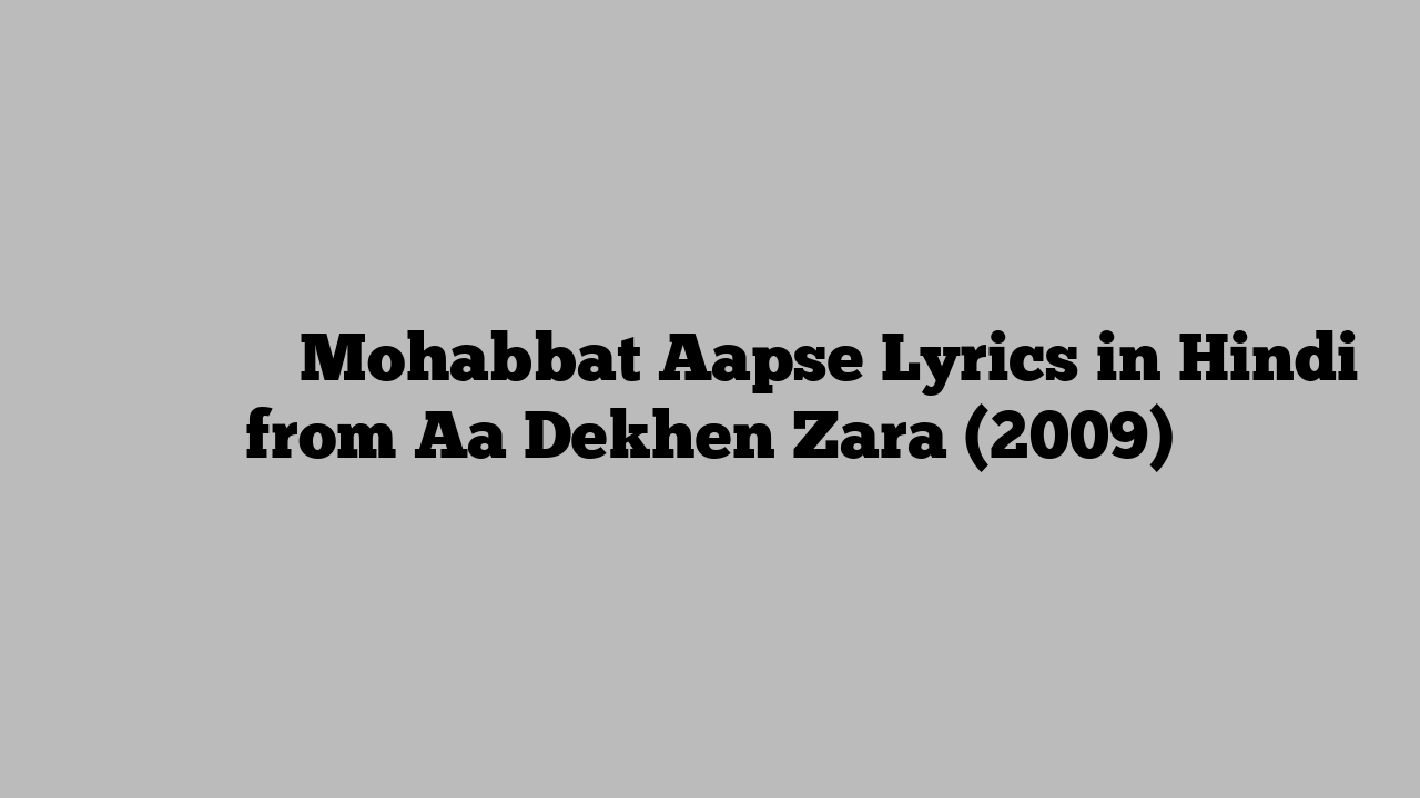 मोहब्बत आपसे Mohabbat Aapse Lyrics in Hindi from Aa Dekhen Zara (2009)