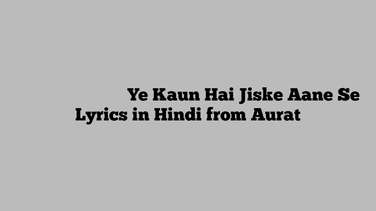 ये कौन है जिसके आने से Ye Kaun Hai Jiske Aane Se Lyrics in Hindi from Aurat