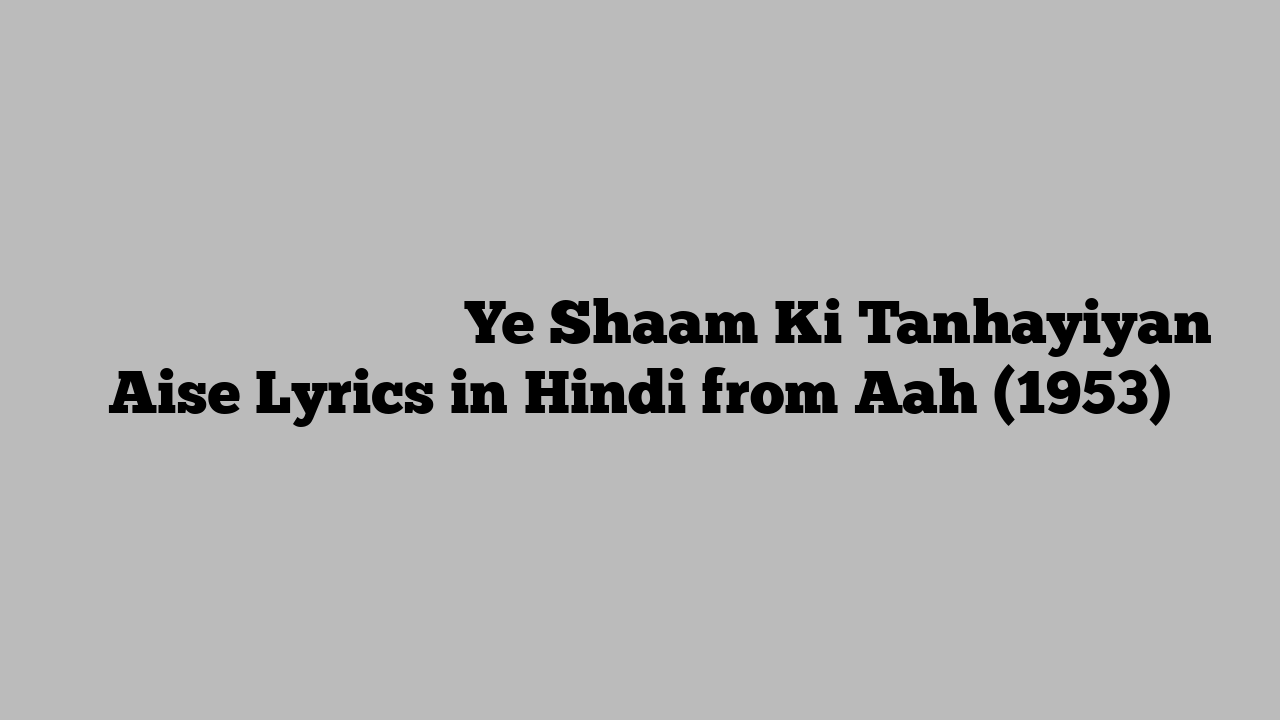 ये शाम की तन्हाईयाँ ऐसे Ye Shaam Ki Tanhayiyan Aise Lyrics in Hindi from Aah (1953)