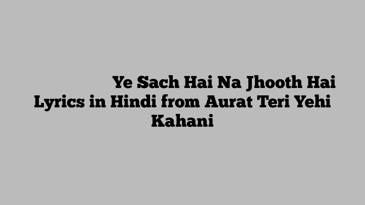 ये सच है न झूठ है Ye Sach Hai Na Jhooth Hai Lyrics in Hindi from Aurat Teri Yehi Kahani