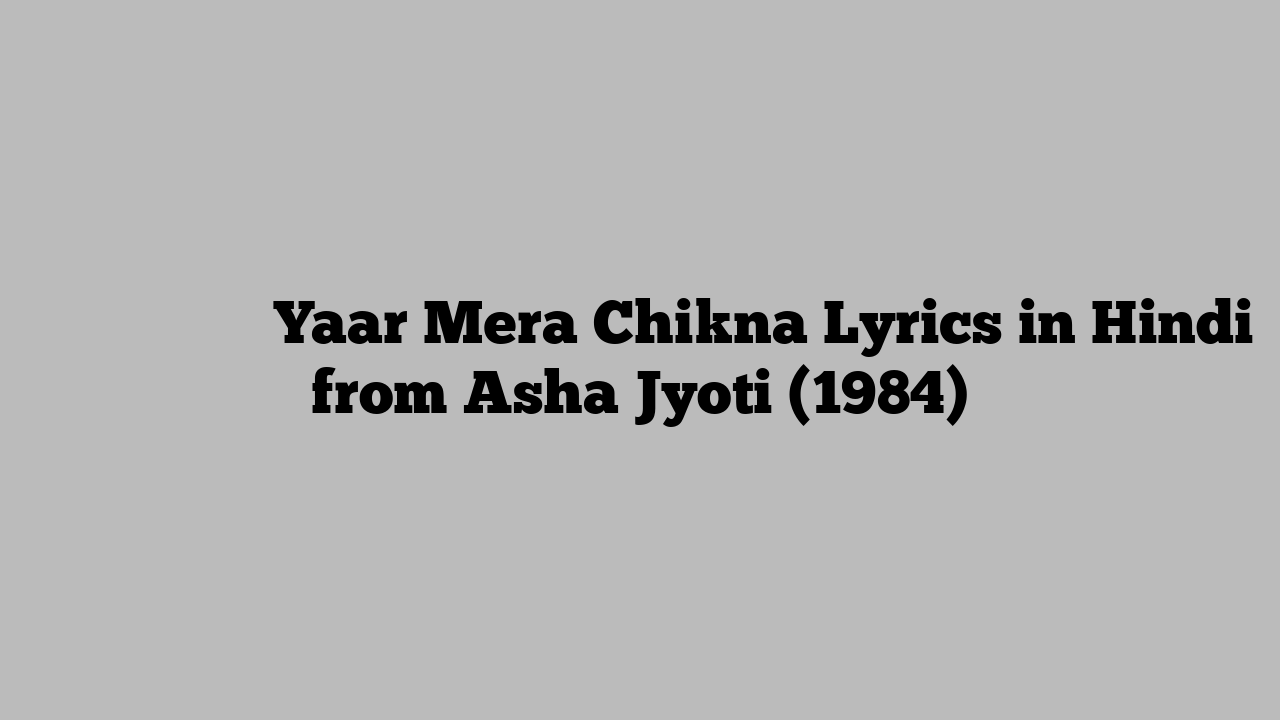 यार मेरा चिकना Yaar Mera Chikna Lyrics in Hindi from Asha Jyoti (1984)