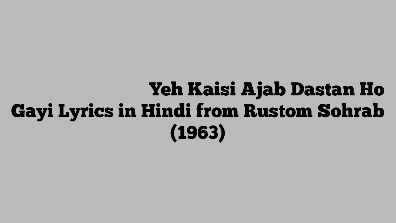 यह कैसी अजब दास्ताँ हो गयी Yeh Kaisi Ajab Dastan Ho Gayi Lyrics in Hindi from Rustom Sohrab (1963)
