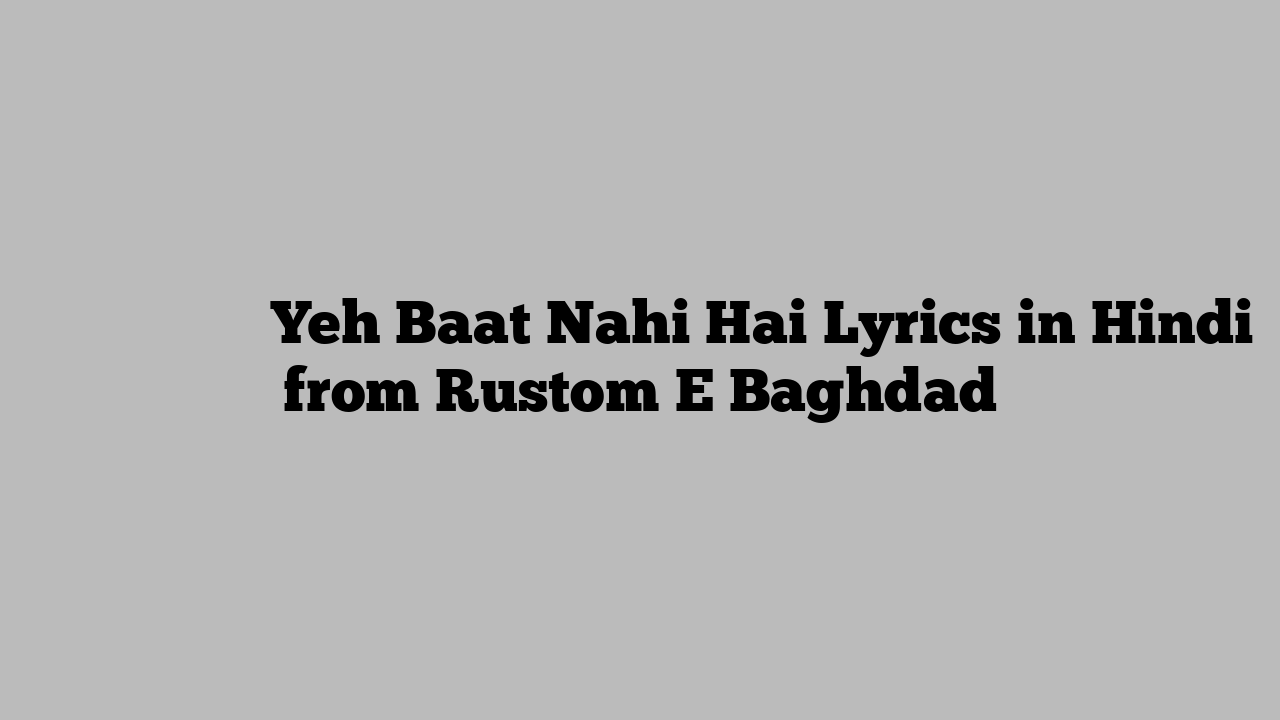 यह बात नहीं है Yeh Baat Nahi Hai Lyrics in Hindi from Rustom E Baghdad