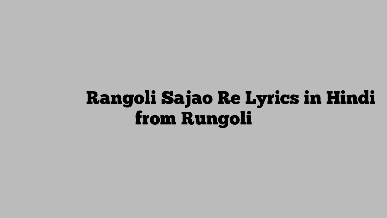 रंगोली सजाओ रे Rangoli Sajao Re Lyrics in Hindi from Rungoli