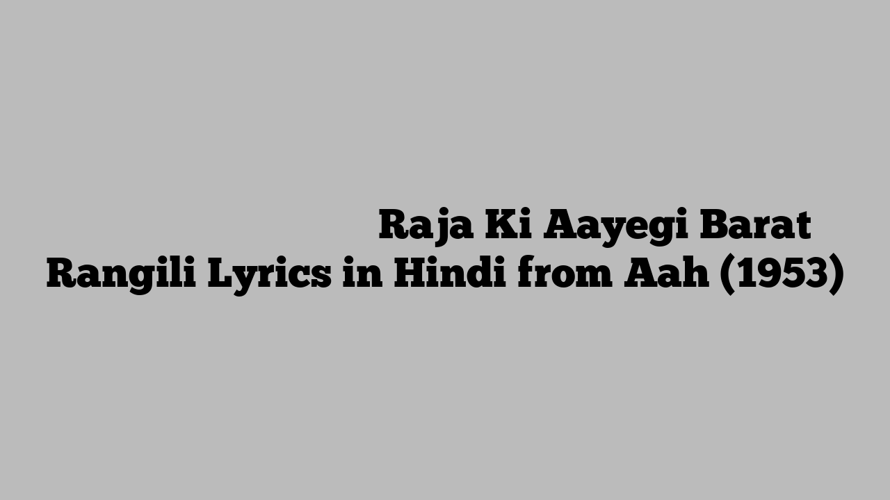 राजा की आएगी बारात रंगीली Raja Ki Aayegi Barat Rangili Lyrics in Hindi from Aah (1953)
