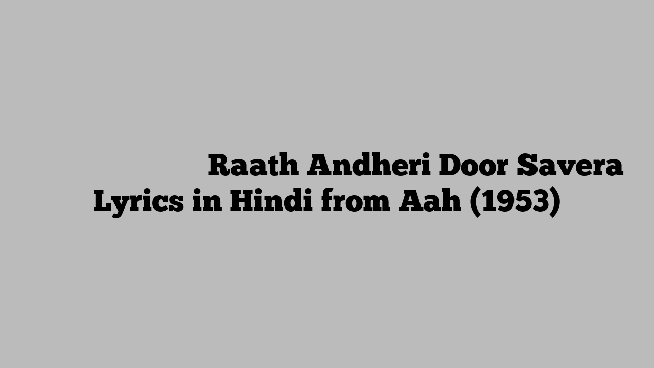 रात अँधेरी दूर सवेरा Raath Andheri Door Savera Lyrics in Hindi from Aah (1953)