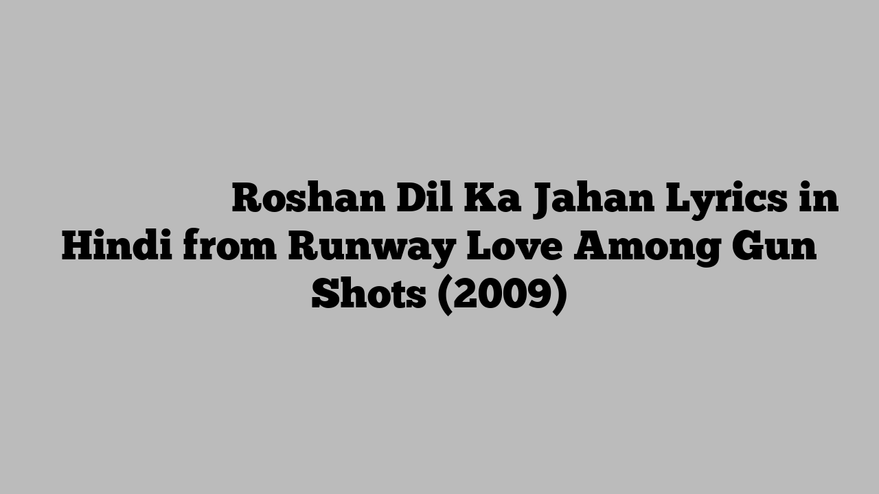 रोशन दिल का जहाँ Roshan Dil Ka Jahan Lyrics in Hindi from Runway Love Among Gun Shots (2009)
