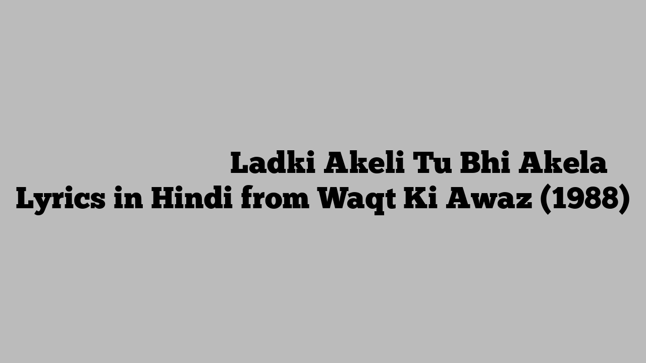 लड़की अकेली तू भी अकेला Ladki Akeli Tu Bhi Akela Lyrics in Hindi from Waqt Ki Awaz (1988)