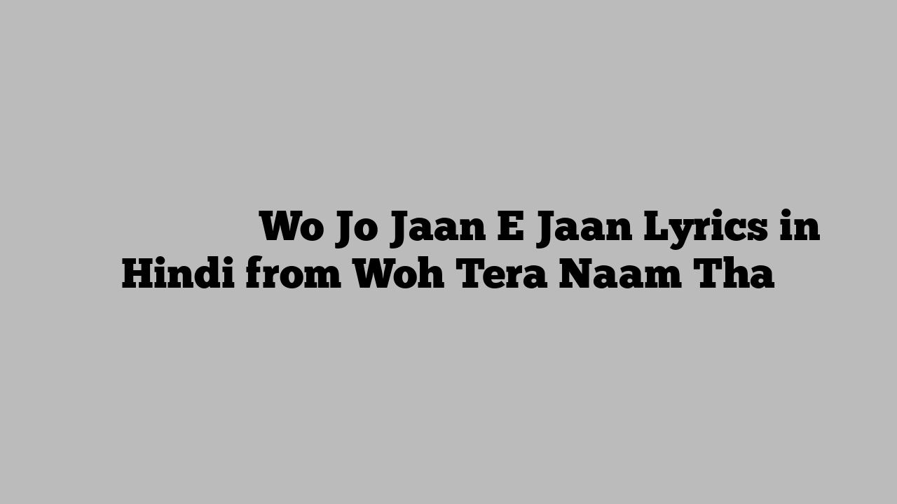 वो जो जान ए जान Wo Jo Jaan E Jaan Lyrics in Hindi from Woh Tera Naam Tha