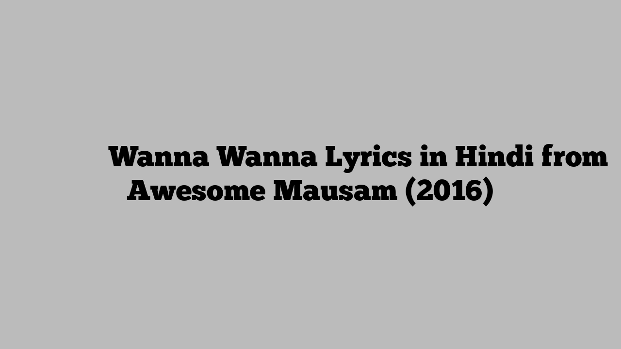वांनै वांनै Wanna Wanna Lyrics in Hindi from Awesome Mausam (2016)