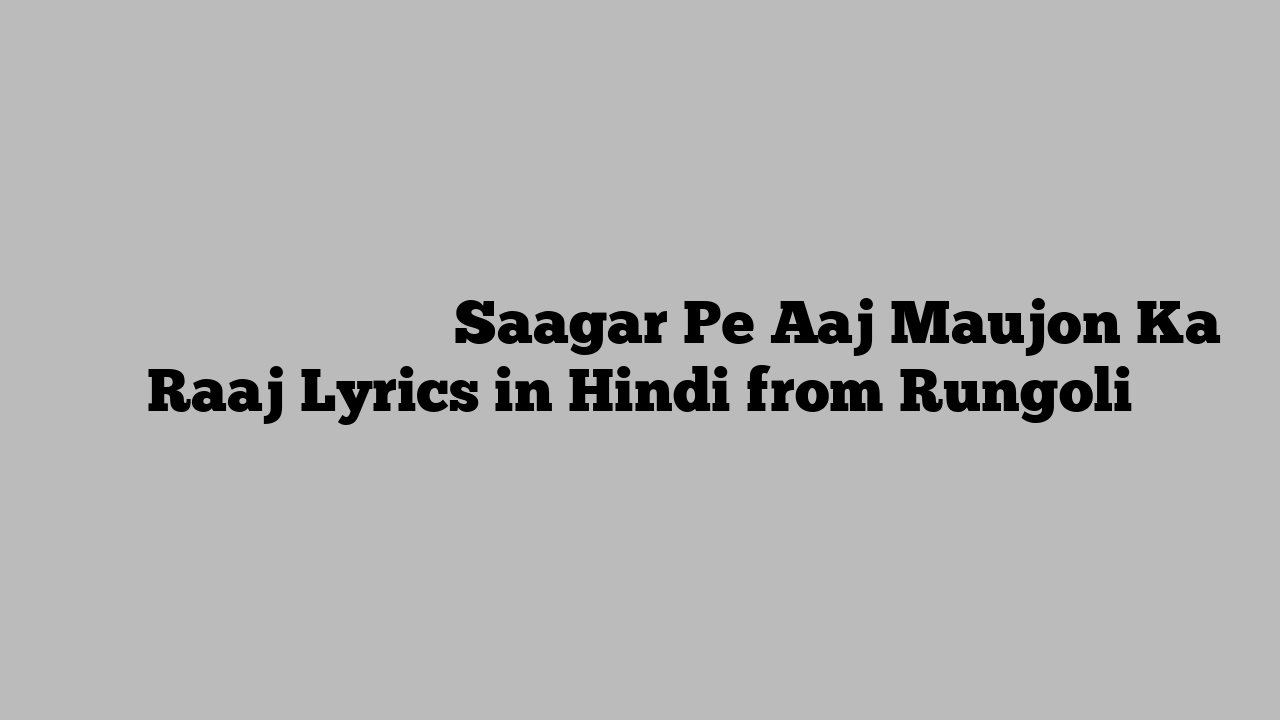 सागर पे आज मौजों का राज Saagar Pe Aaj Maujon Ka Raaj Lyrics in Hindi from Rungoli