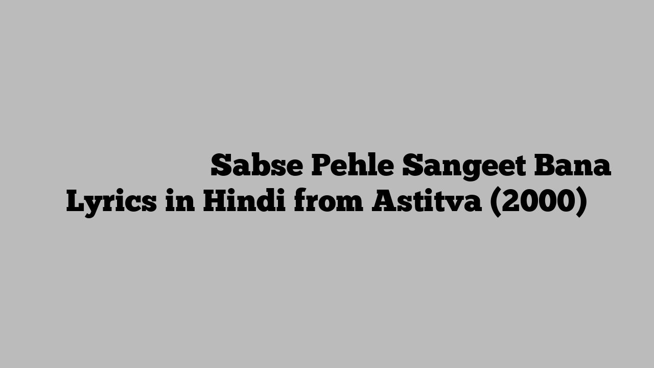 सबसे पहले संगीत बना Sabse Pehle Sangeet Bana Lyrics in Hindi from Astitva (2000)