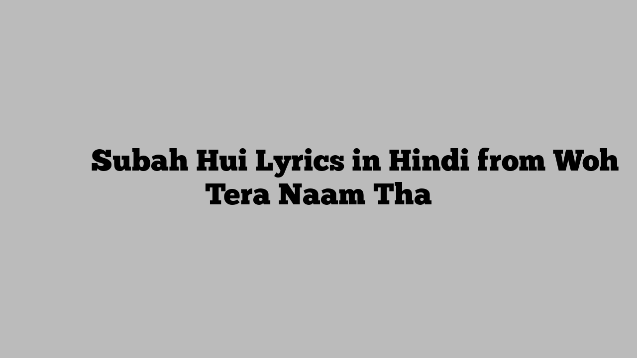 सुबह हुई Subah Hui Lyrics in Hindi from Woh Tera Naam Tha