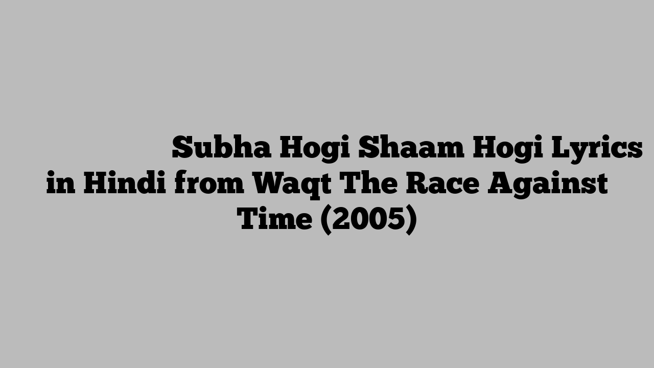 सुबह होगी शाम होगी Subha Hogi Shaam Hogi Lyrics in Hindi from Waqt The Race Against Time (2005)