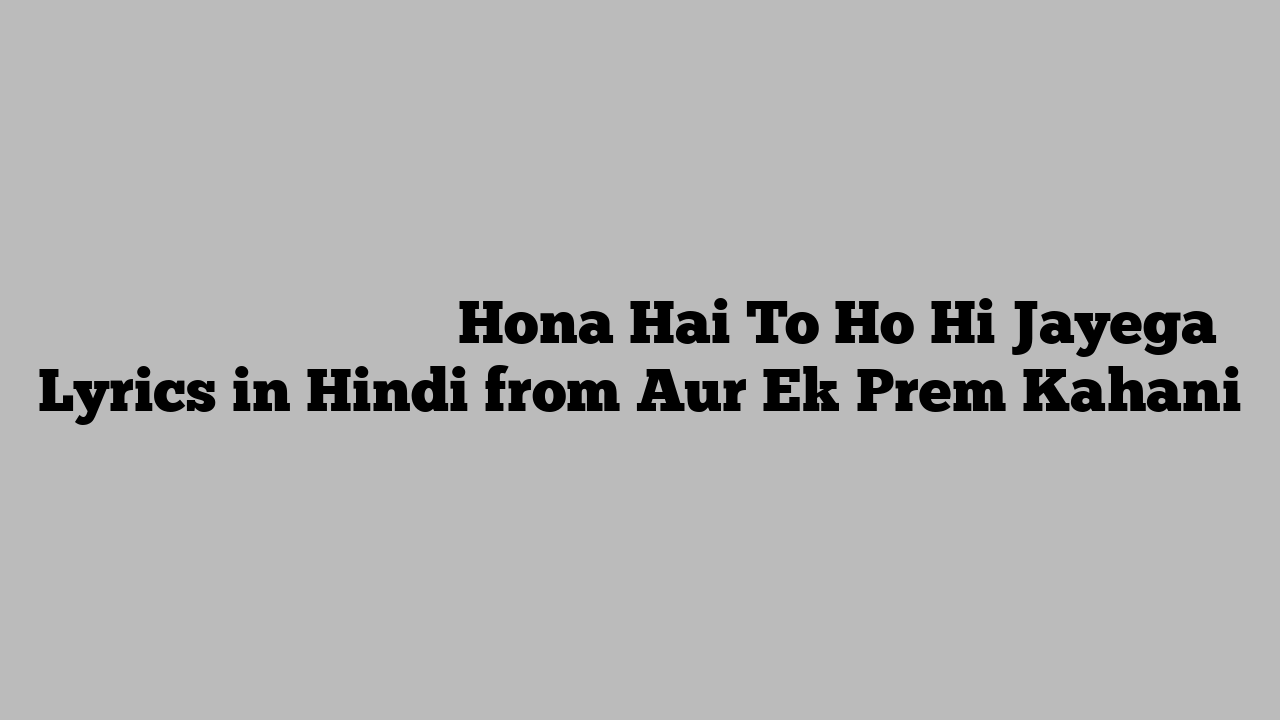होना है तो हो ही जायेगा Hona Hai To Ho Hi Jayega Lyrics in Hindi from Aur Ek Prem Kahani