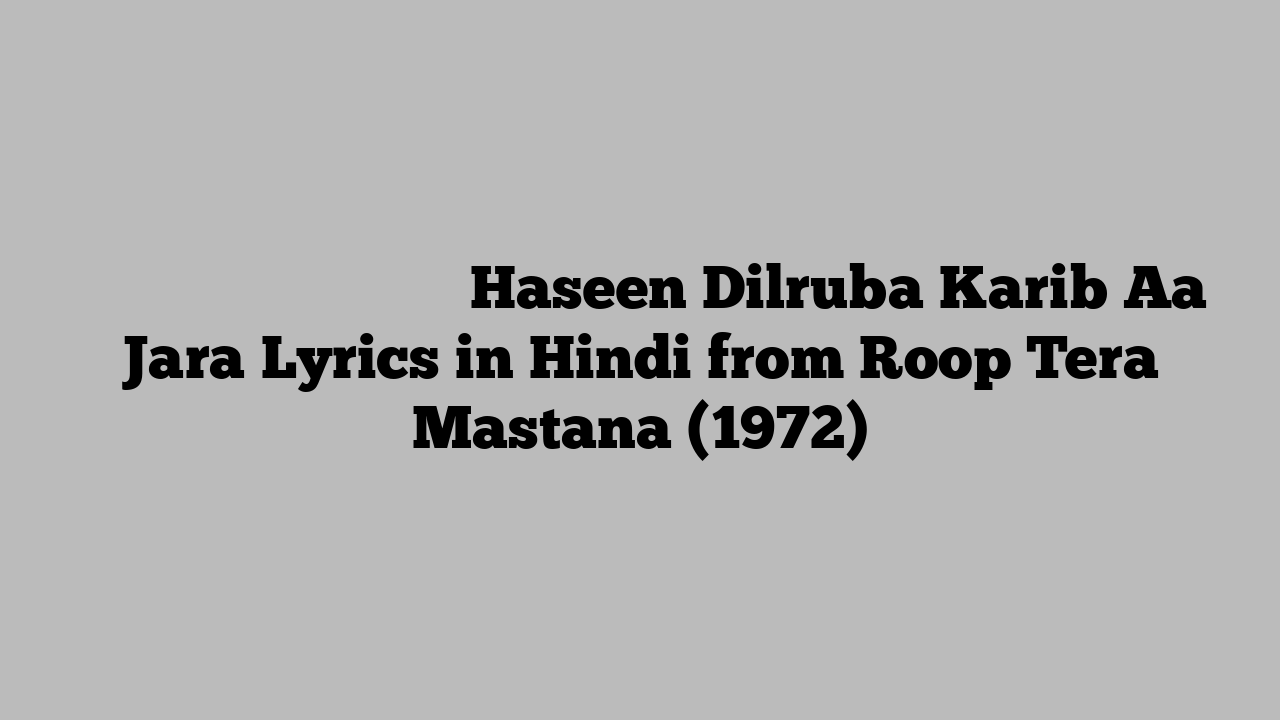 हसीन दिलरुबा करीब आ जरा Haseen Dilruba Karib Aa Jara Lyrics in Hindi from Roop Tera Mastana (1972)