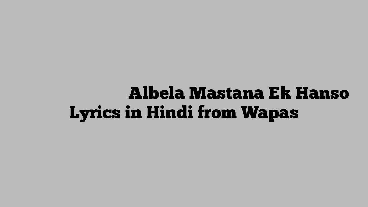अलबेला मस्ताना एक हँसो Albela Mastana Ek Hanso Lyrics in Hindi from Wapas