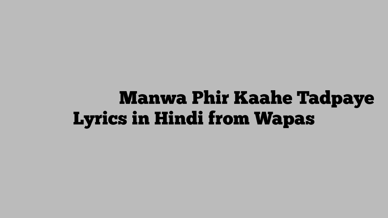 मनवा फिर काहे तड़पाये Manwa Phir Kaahe Tadpaye Lyrics in Hindi from Wapas